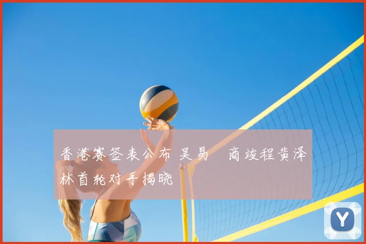 香港赛签表公布 吴易昺商竣程黄泽林首轮对手揭晓
