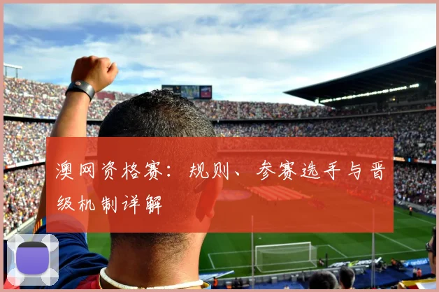 澳网资格赛：规则、参赛选手与晋级机制详解