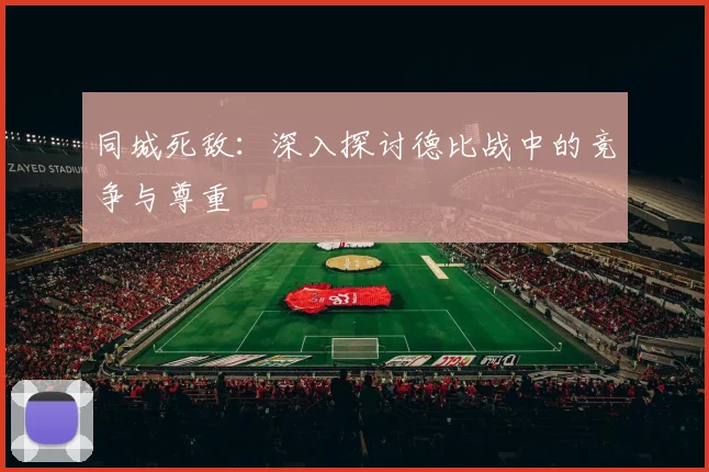 同城死敌：深入探讨德比战中的竞争与尊重