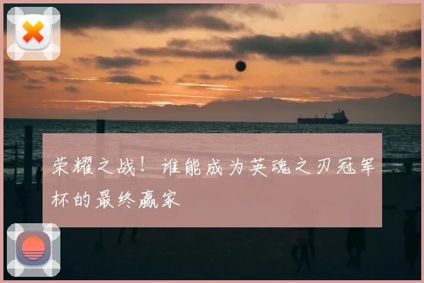 荣耀之战！谁能成为英魂之刃冠军杯的最终赢家