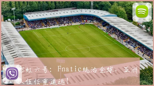 彩虹六号：Fnatic统治全球，亚洲队伍任重道远！