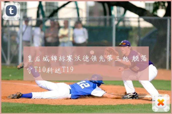 皇后城锦标赛沃德领先第三轮 殷若宁T10科达T19