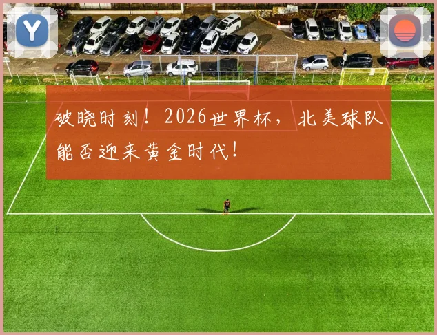 破晓时刻！2026世界杯，北美球队能否迎来黄金时代！
