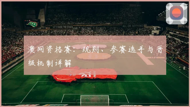 澳网资格赛：规则、参赛选手与晋级机制详解