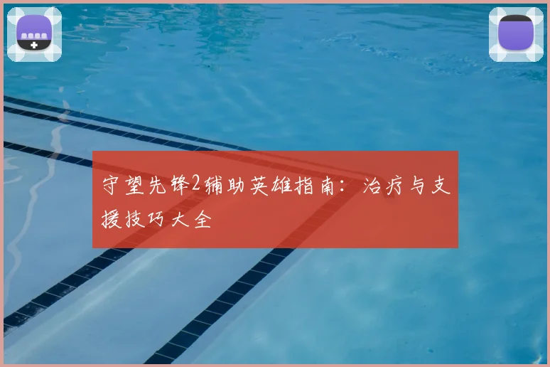 守望先锋2辅助英雄指南：治疗与支援技巧大全