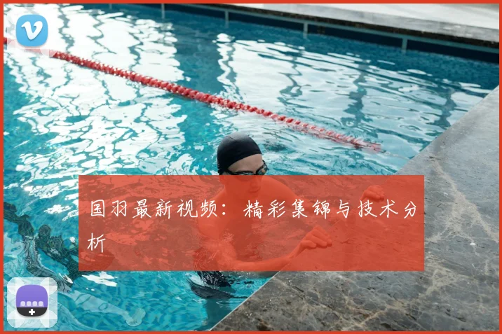 国羽最新视频：精彩集锦与技术分析