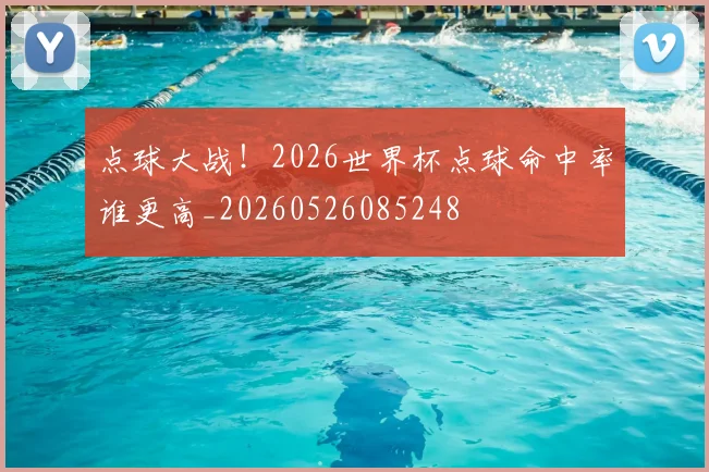 点球大战！2026世界杯点球命中率谁更高_20260526085248