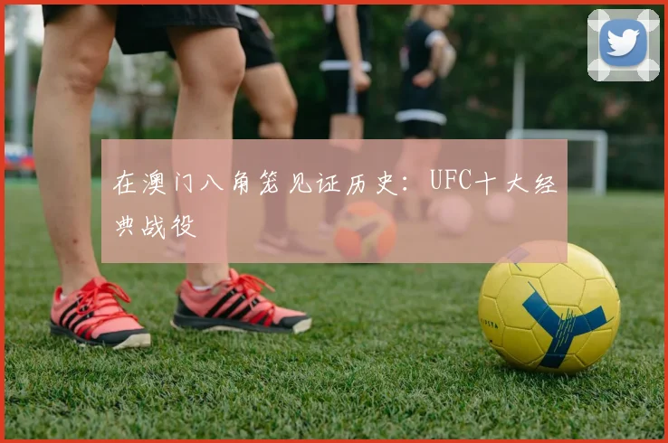 在澳门八角笼见证历史：UFC十大经典战役