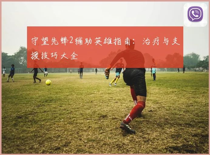 守望先锋2辅助英雄指南：治疗与支援技巧大全