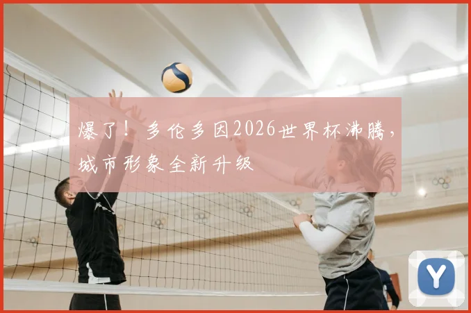 爆了！多伦多因2026世界杯沸腾，城市形象全新升级