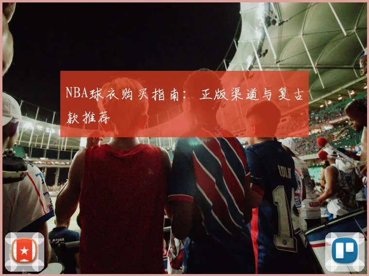 NBA球衣购买指南:正版渠道与复古款推荐