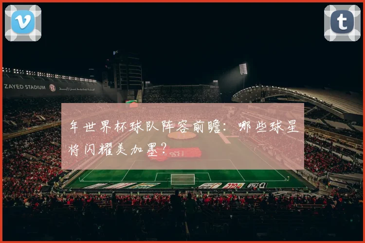 年世界杯球队阵容前瞻：哪些球星将闪耀美加墨？