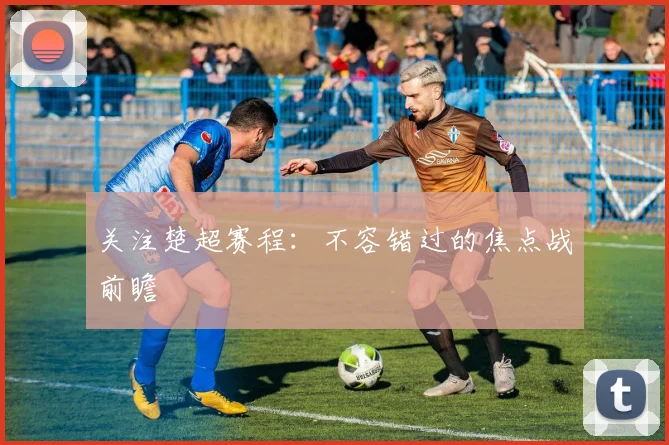 关注楚超赛程:不容错过的焦点战前瞻