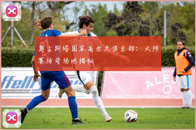 奥古斯塔国家高尔夫俱乐部：大师赛传奇场地揭秘