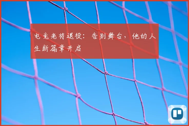电竞老将退役：告别舞台，他的人生新篇章开启