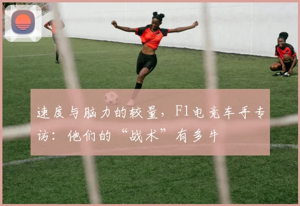 速度与脑力的较量，F1电竞车手专访：他们的“战术”有多牛