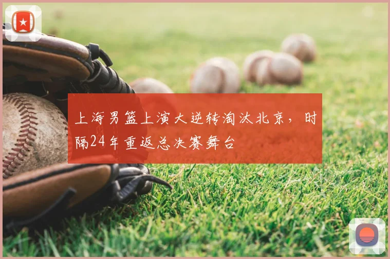 上海男篮上演大逆转淘汰北京,时隔24年重返总决赛舞台