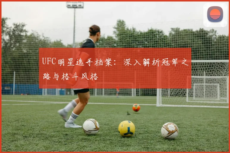 UFC明星选手档案：深入解析冠军之路与格斗风格