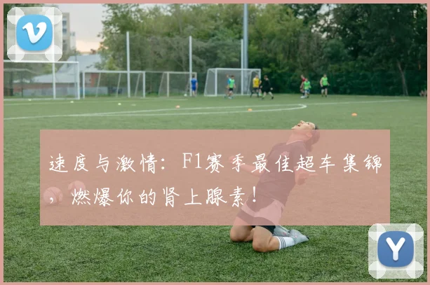 速度与激情：F1赛季最佳超车集锦，燃爆你的肾上腺素！