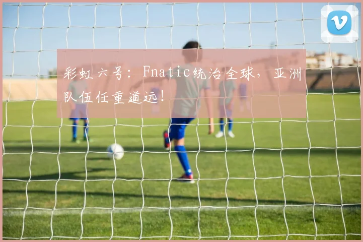 彩虹六号：Fnatic统治全球，亚洲队伍任重道远！