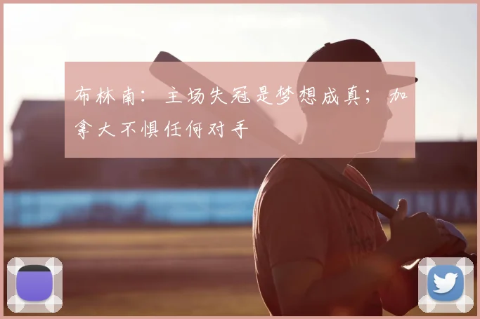 布林南：主场失冠是梦想成真；加拿大不惧任何对手
