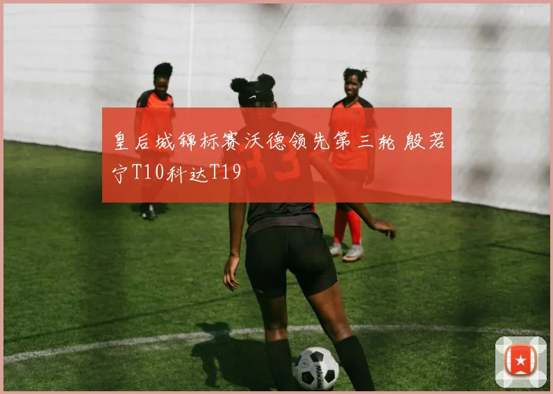 皇后城锦标赛沃德领先第三轮 殷若宁T10科达T19