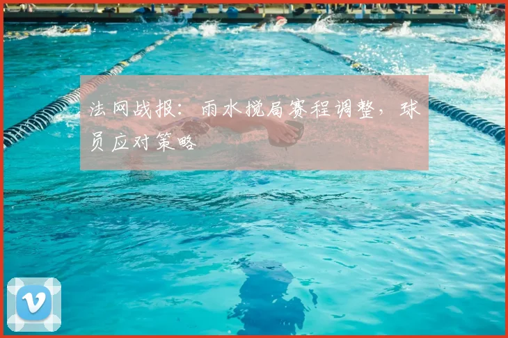 法网战报：雨水搅局赛程调整，球员应对策略
