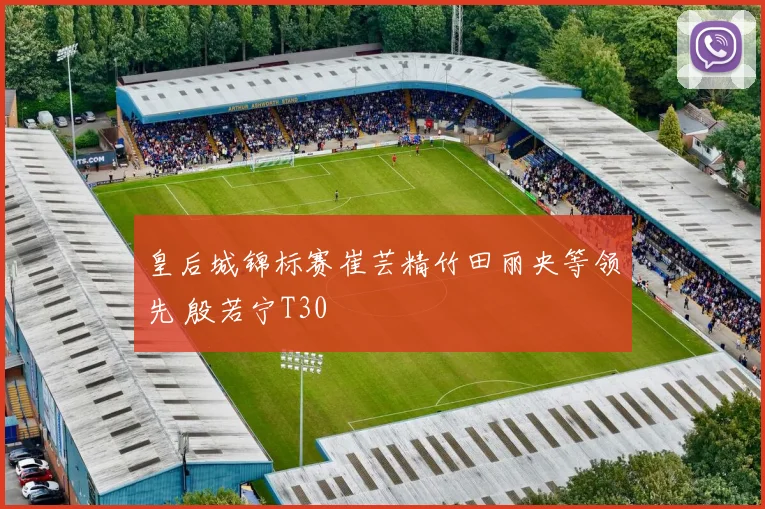 皇后城锦标赛崔芸精竹田丽央等领先 殷若宁T30