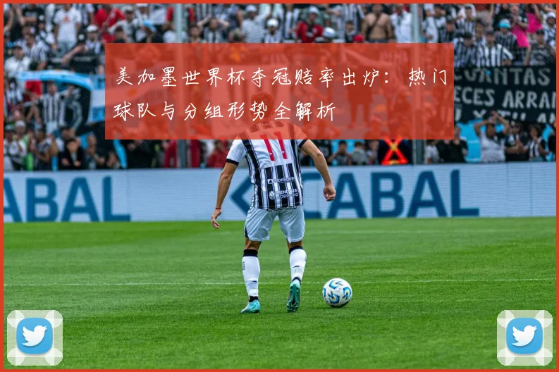 美加墨世界杯夺冠赔率出炉：热门球队与分组形势全解析