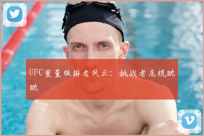 UFC重量级排名风云：挑战者虎视眈眈