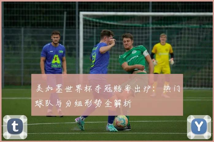 美加墨世界杯夺冠赔率出炉：热门球队与分组形势全解析