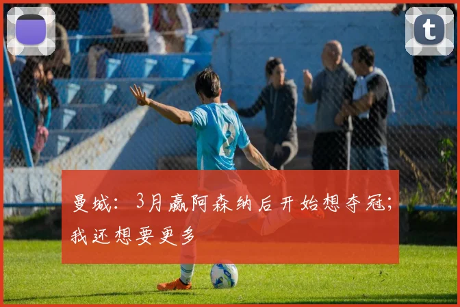曼城:3月赢阿森纳后开始想夺冠;我还想要更多