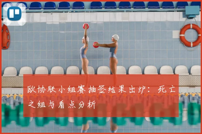 欧协联小组赛抽签结果出炉：死亡之组与看点分析