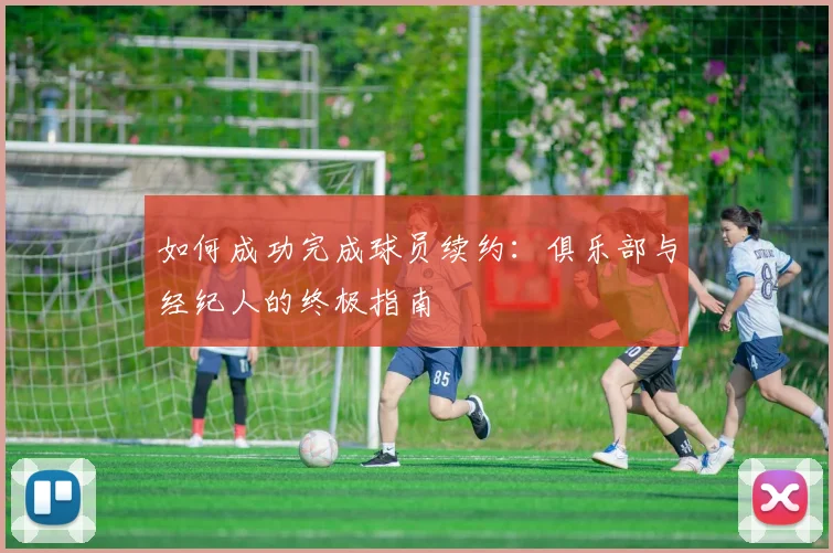 如何成功完成球员续约：俱乐部与经纪人的终极指南