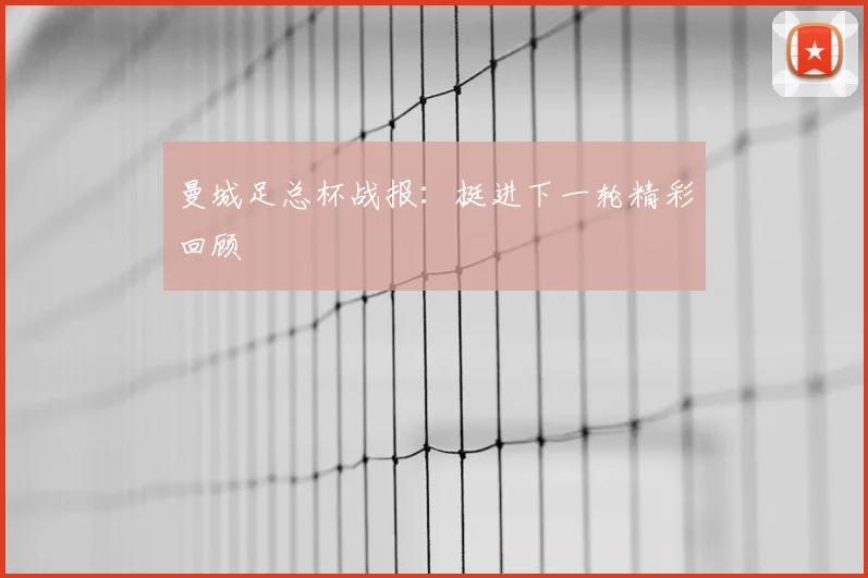 曼城足总杯战报：挺进下一轮精彩回顾