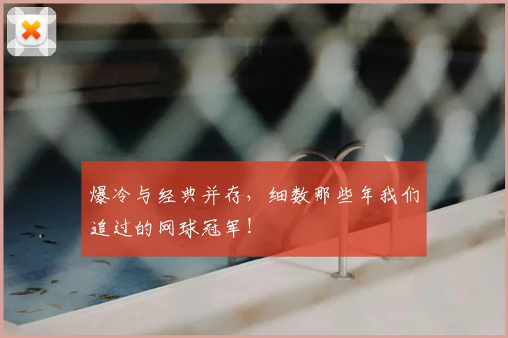 爆冷与经典并存，细数那些年我们追过的网球冠军！