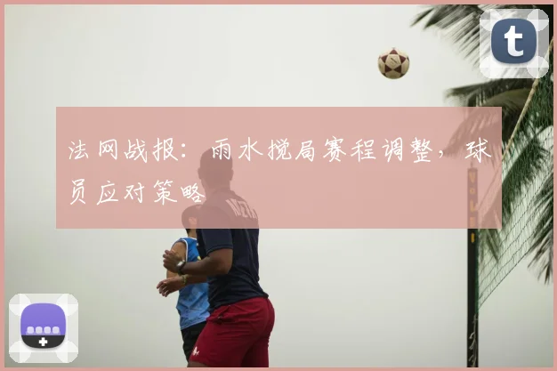法网战报：雨水搅局赛程调整，球员应对策略