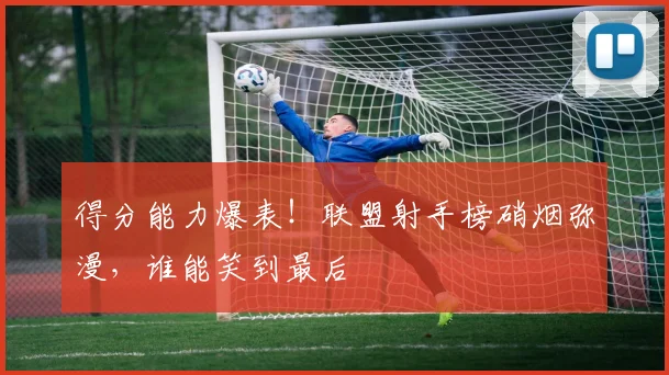 得分能力爆表！联盟射手榜硝烟弥漫，谁能笑到最后