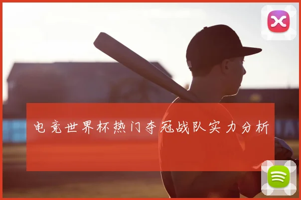 电竞世界杯热门夺冠战队实力分析
