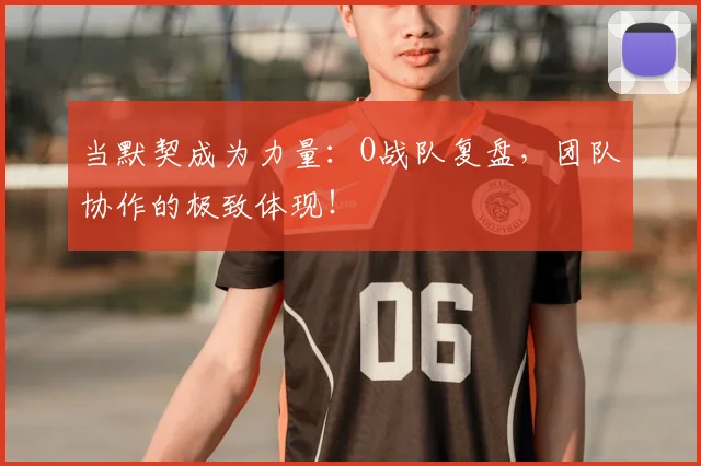 当默契成为力量：O战队复盘，团队协作的极致体现！