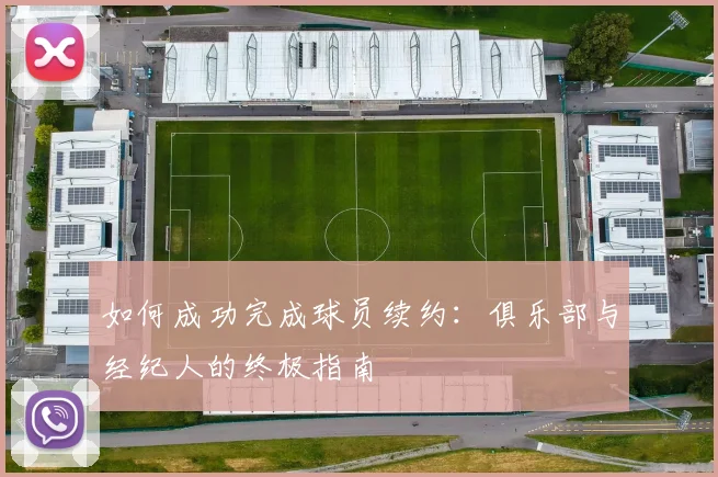 如何成功完成球员续约:俱乐部与经纪人的终极指南
