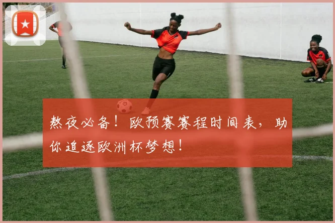 熬夜必备！欧预赛赛程时间表，助你追逐欧洲杯梦想！
