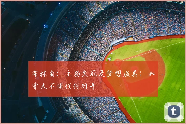布林南：主场失冠是梦想成真；加拿大不惧任何对手