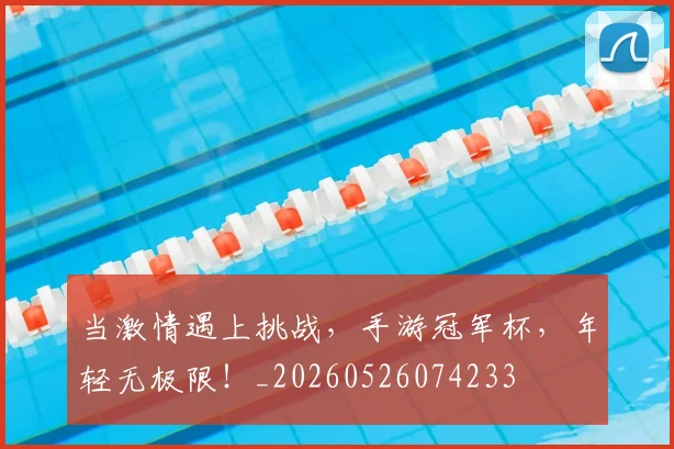 当激情遇上挑战，手游冠军杯，年轻无极限！_20260526074233