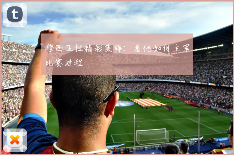穆西亚拉精彩集锦:看他如何主宰比赛进程