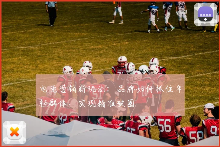 电竞营销新玩法：品牌如何抓住年轻群体，实现精准破圈