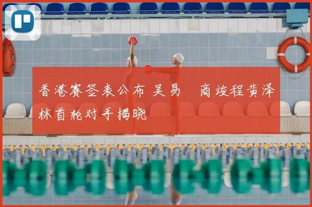 香港赛签表公布 吴易昺商竣程黄泽林首轮对手揭晓